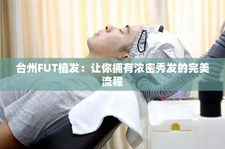 台州FUT植发：让你拥有浓密秀发的完美流程