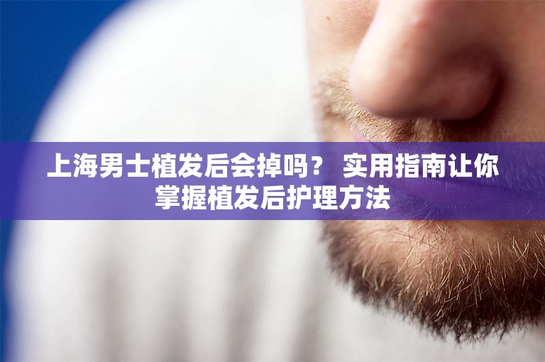 上海男士植发后会掉吗？ 实用指南让你掌握植发后护理方法