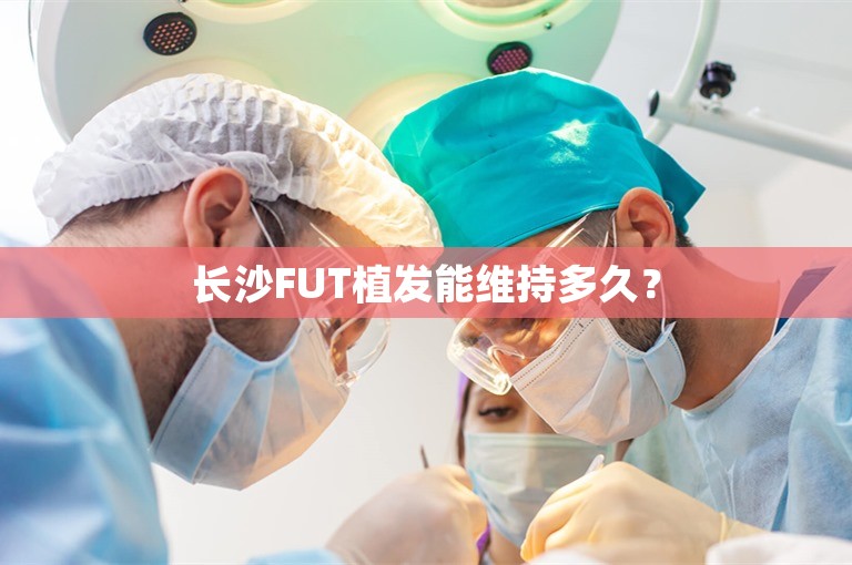 长沙FUT植发能维持多久？