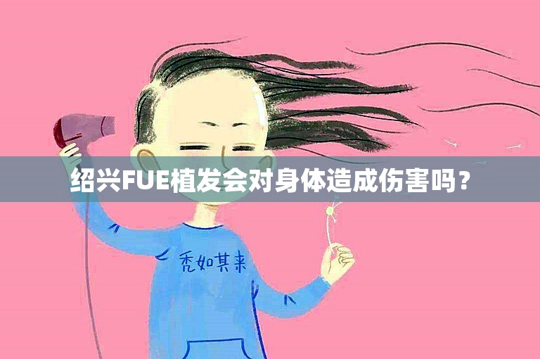 绍兴FUE植发会对身体造成伤害吗？