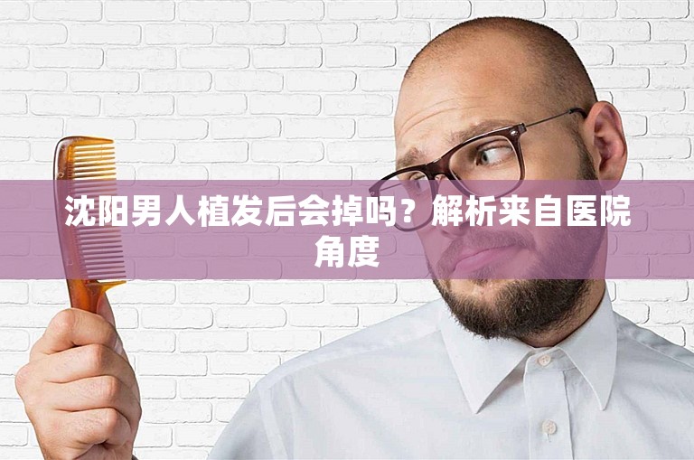 沈阳男人植发后会掉吗？解析来自医院角度