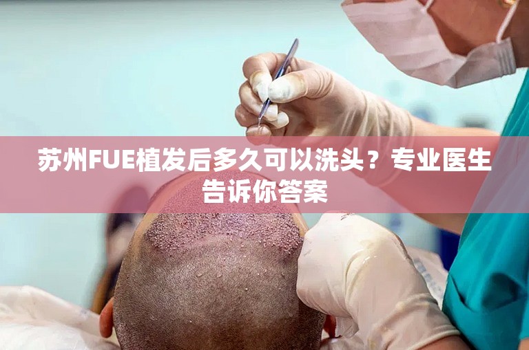 苏州FUE植发后多久可以洗头？专业医生告诉你答案