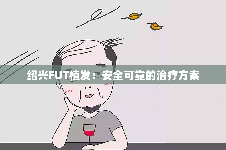 绍兴FUT植发：安全可靠的治疗方案