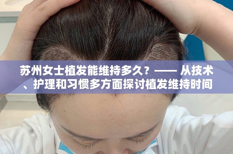 苏州女士植发能维持多久？—— 从技术、护理和习惯多方面探讨植发维持时间