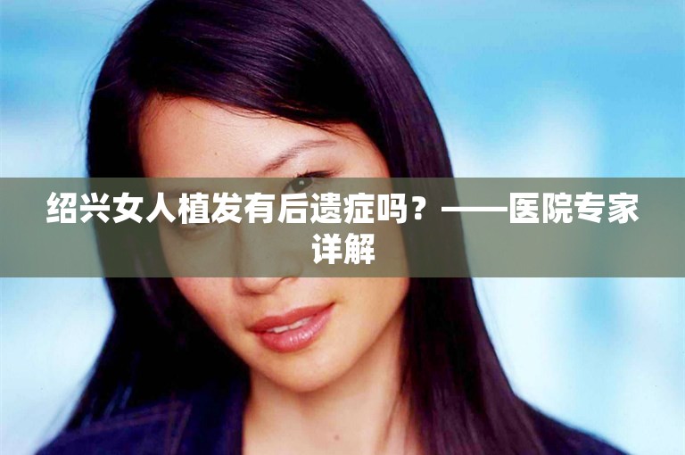 绍兴女人植发有后遗症吗？——医院专家详解