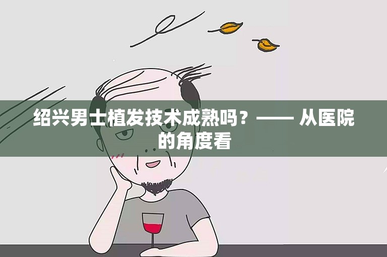 绍兴男士植发技术成熟吗？—— 从医院的角度看