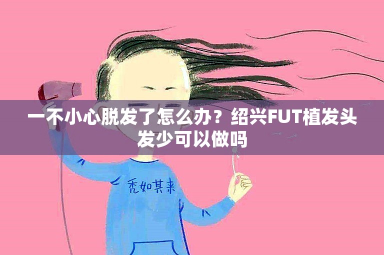 一不小心脱发了怎么办？绍兴FUT植发头发少可以做吗