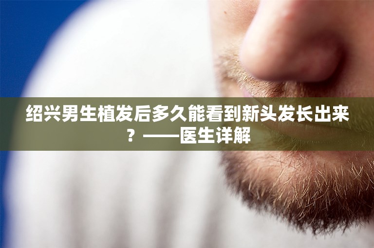 绍兴男生植发后多久能看到新头发长出来？——医生详解