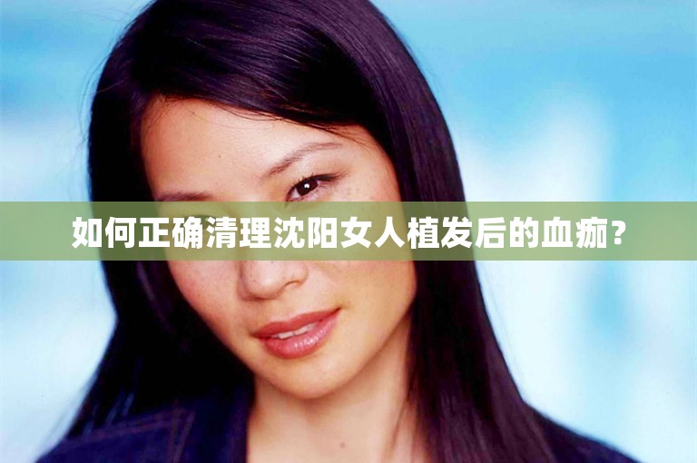 如何正确清理沈阳女人植发后的血痂？