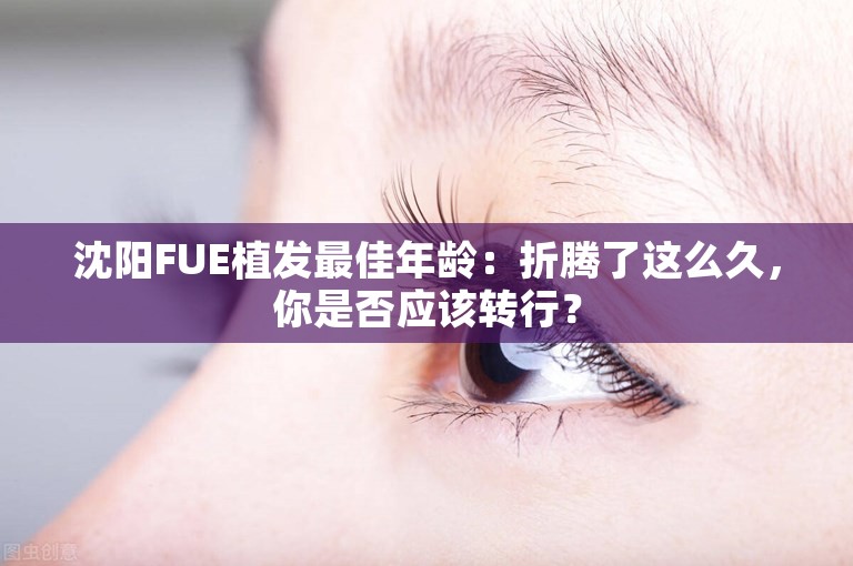 沈阳FUE植发最佳年龄：折腾了这么久，你是否应该转行？