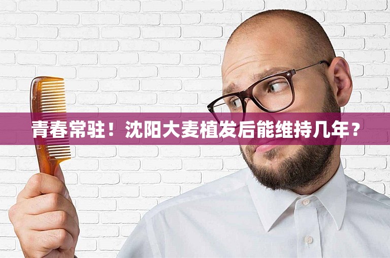 青春常驻！沈阳大麦植发后能维持几年？