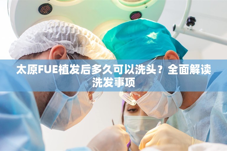 太原FUE植发后多久可以洗头？全面解读洗发事项