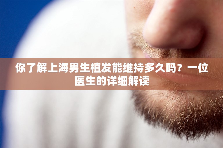 你了解上海男生植发能维持多久吗？一位医生的详细解读