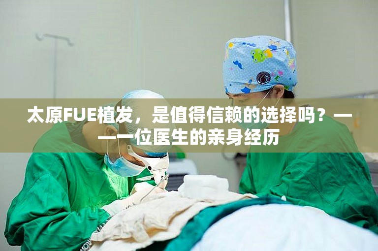 太原FUE植发，是值得信赖的选择吗？——一位医生的亲身经历