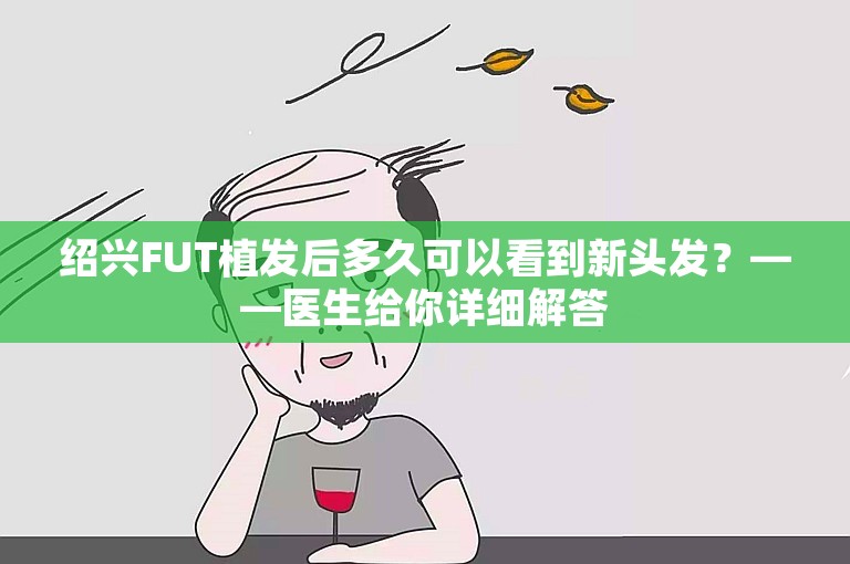 绍兴FUT植发后多久可以看到新头发？——医生给你详细解答