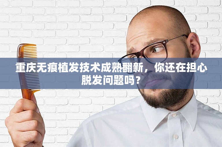 重庆无痕植发技术成熟翻新，你还在担心脱发问题吗？