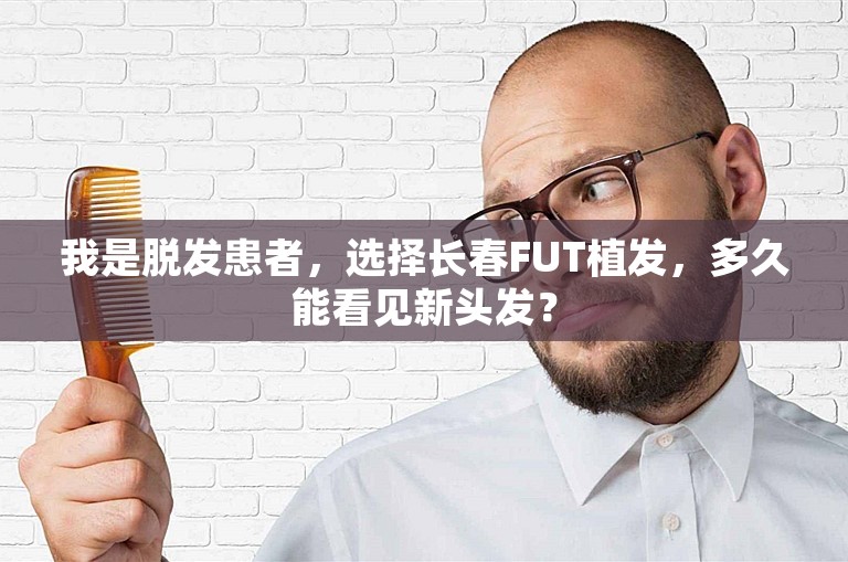 我是脱发患者，选择长春FUT植发，多久能看见新头发？