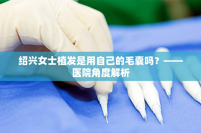 绍兴女士植发是用自己的毛囊吗？——医院角度解析