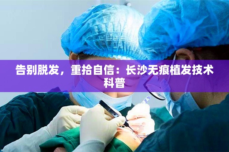 告别脱发，重拾自信：长沙无痕植发技术科普