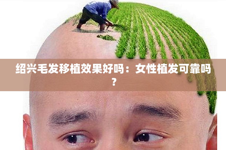 绍兴毛发移植效果好吗：女性植发可靠吗？