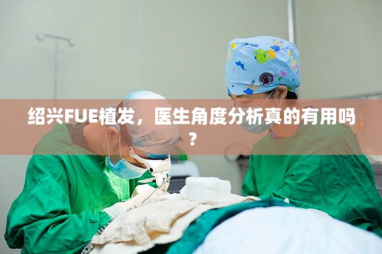 绍兴FUE植发，医生角度分析真的有用吗？