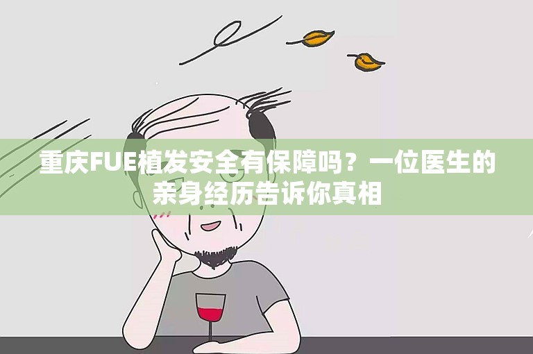 重庆FUE植发安全有保障吗？一位医生的亲身经历告诉你真相