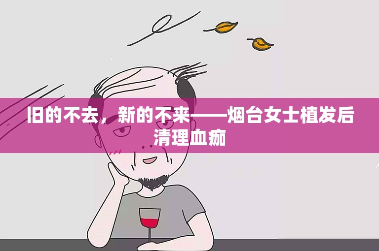 旧的不去，新的不来——烟台女士植发后清理血痂