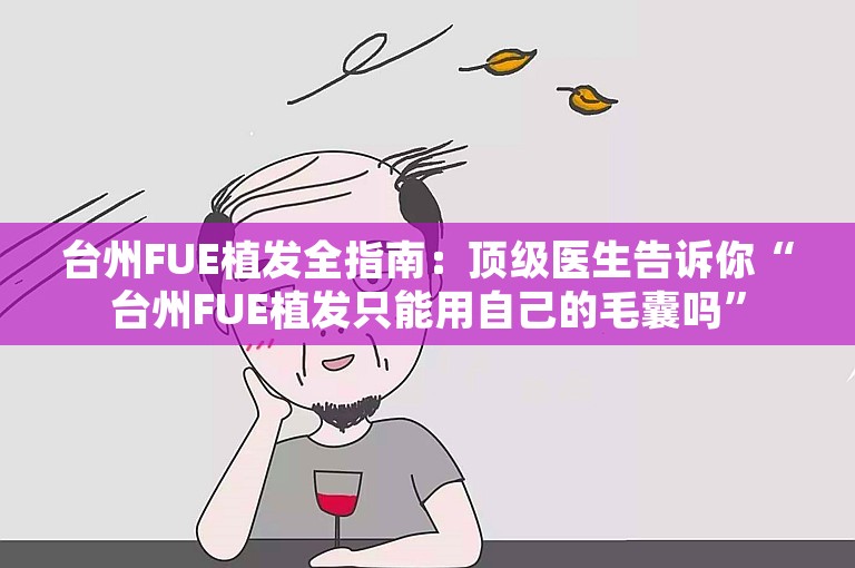 台州FUE植发全指南：顶级医生告诉你“台州FUE植发只能用自己的毛囊吗”