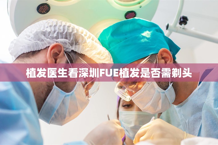 植发医生看深圳FUE植发是否需剃头