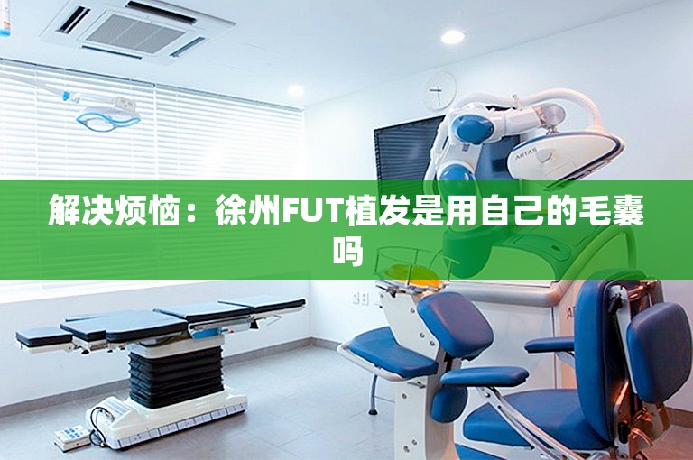 解决烦恼：徐州FUT植发是用自己的毛囊吗