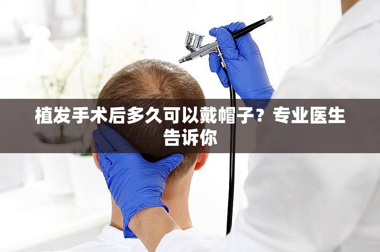 植发手术后多久可以戴帽子？专业医生告诉你