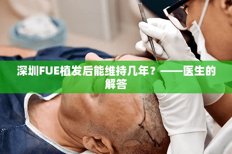 深圳FUE植发后能维持几年？——医生的解答