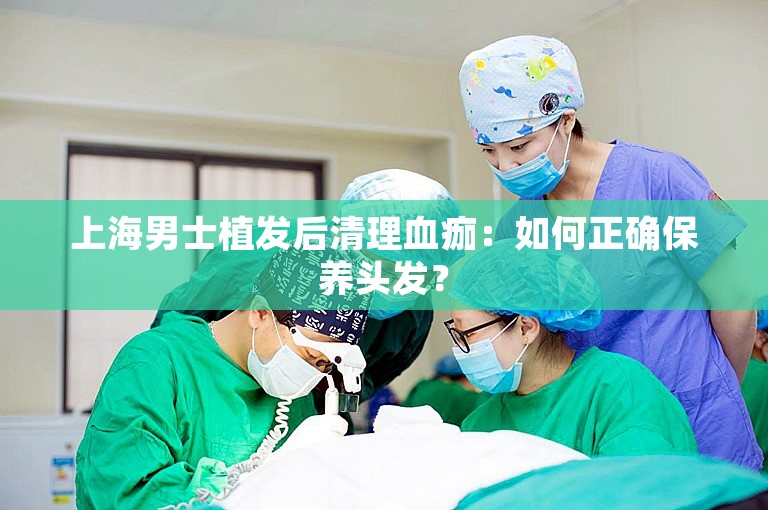 上海男士植发后清理血痂：如何正确保养头发？