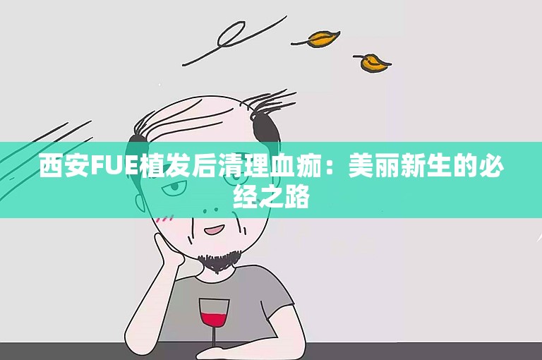 西安FUE植发后清理血痂：美丽新生的必经之路