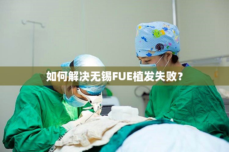 如何解决无锡FUE植发失败？