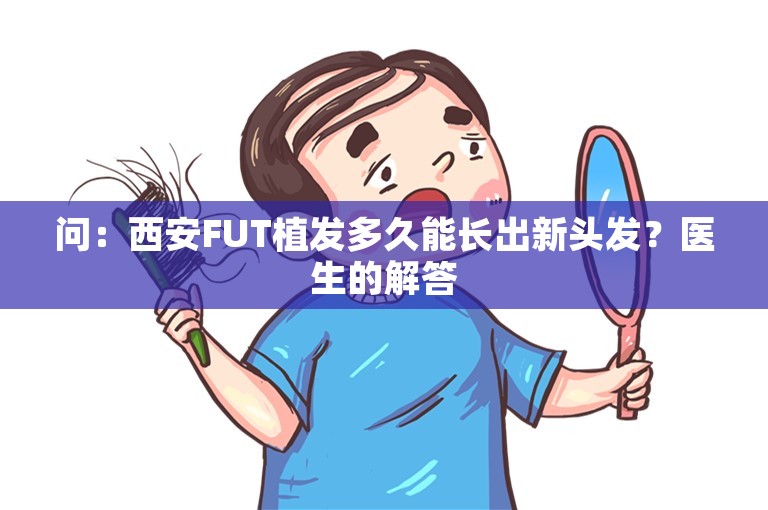 问：西安FUT植发多久能长出新头发？医生的解答