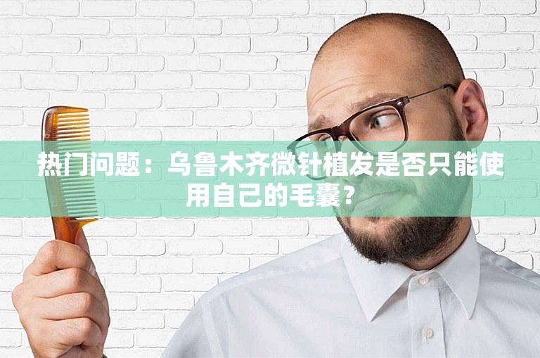 热门问题：乌鲁木齐微针植发是否只能使用自己的毛囊？