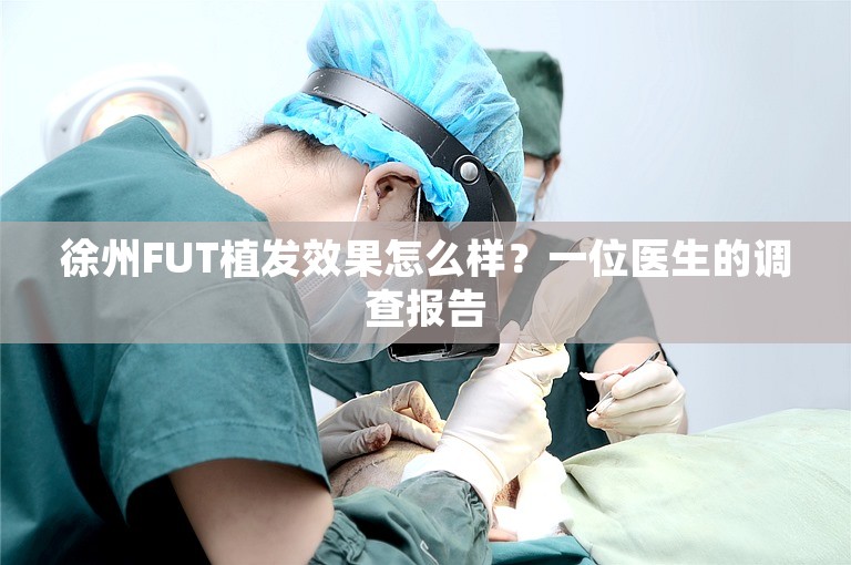 徐州FUT植发效果怎么样？一位医生的调查报告