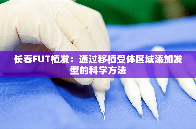 长春FUT植发：通过移植受体区域添加发型的科学方法