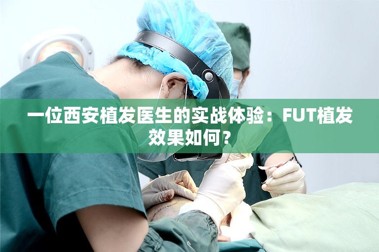 一位西安植发医生的实战体验：FUT植发效果如何？