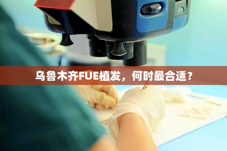 乌鲁木齐FUE植发，何时最合适？