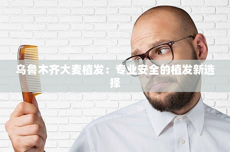 乌鲁木齐大麦植发：专业安全的植发新选择