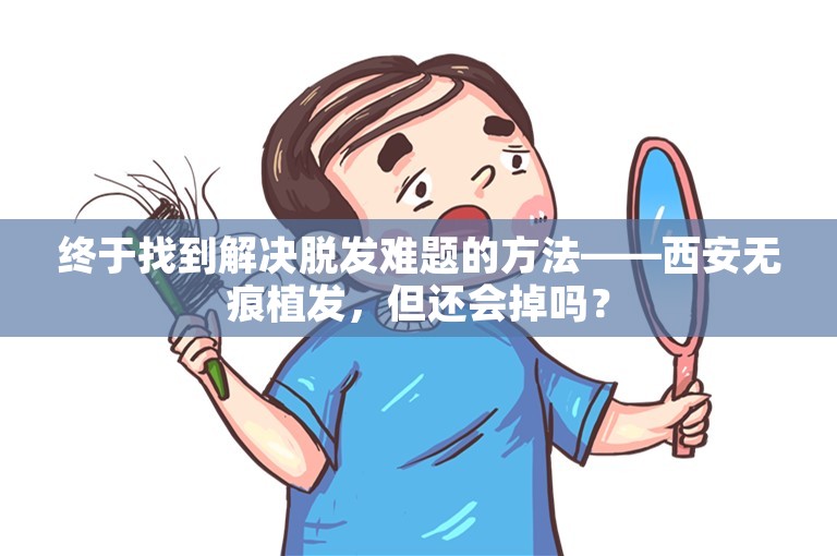 终于找到解决脱发难题的方法——西安无痕植发，但还会掉吗？