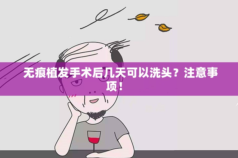  无痕植发手术后几天可以洗头？注意事项！ 