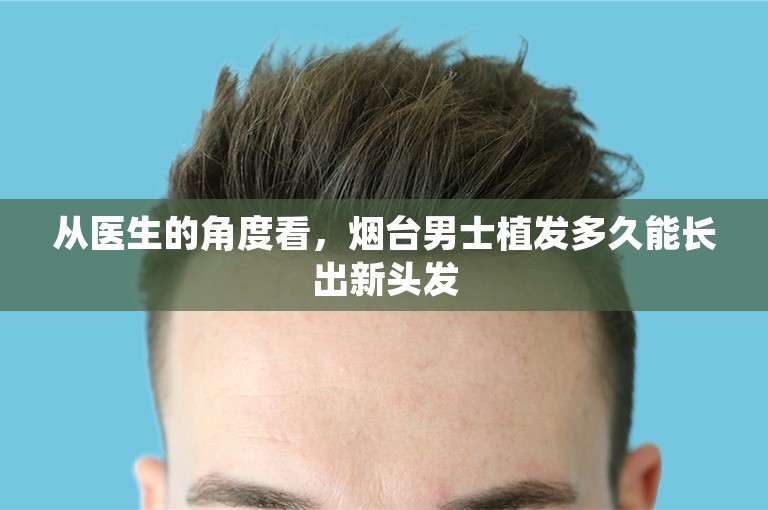 从医生的角度看，烟台男士植发多久能长出新头发