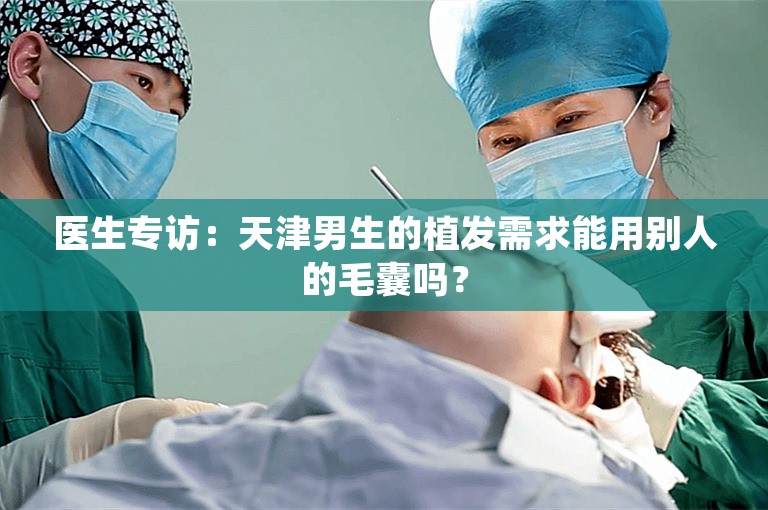 医生专访：天津男生的植发需求能用别人的毛囊吗？