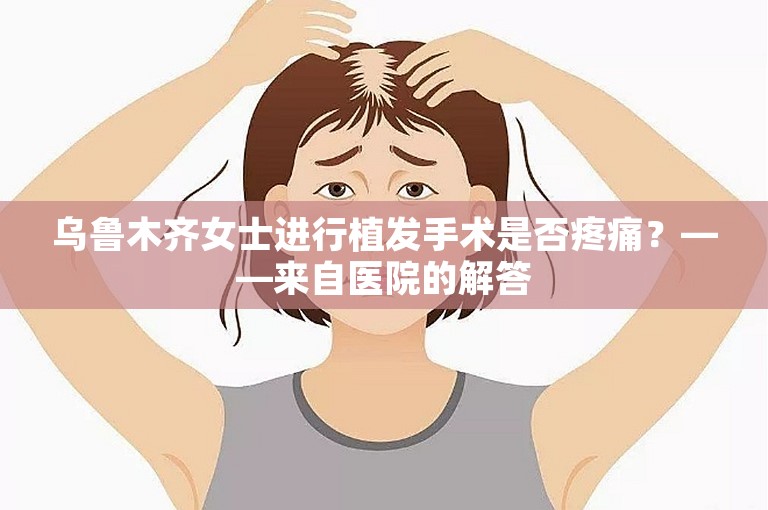 乌鲁木齐女士进行植发手术是否疼痛？——来自医院的解答