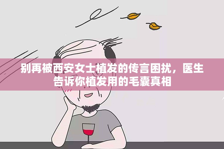 别再被西安女士植发的传言困扰，医生告诉你植发用的毛囊真相