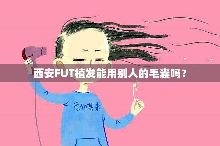 西安FUT植发能用别人的毛囊吗？