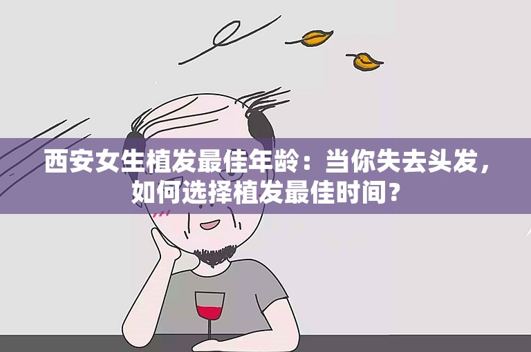 西安女生植发最佳年龄：当你失去头发，如何选择植发最佳时间？